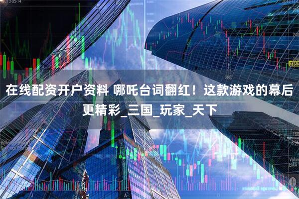 在线配资开户资料 哪吒台词翻红！这款游戏的幕后更精彩_三国_玩家_天下