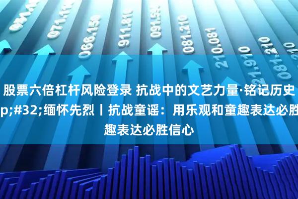 股票六倍杠杆风险登录 抗战中的文艺力量·铭记历史 缅怀先烈丨抗战童谣：用乐观和童趣表达必胜信心