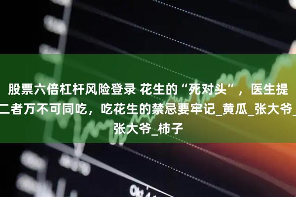 股票六倍杠杆风险登录 花生的“死对头”，医生提醒：二者万不可同吃，吃花生的禁忌要牢记_黄瓜_张大爷_柿子