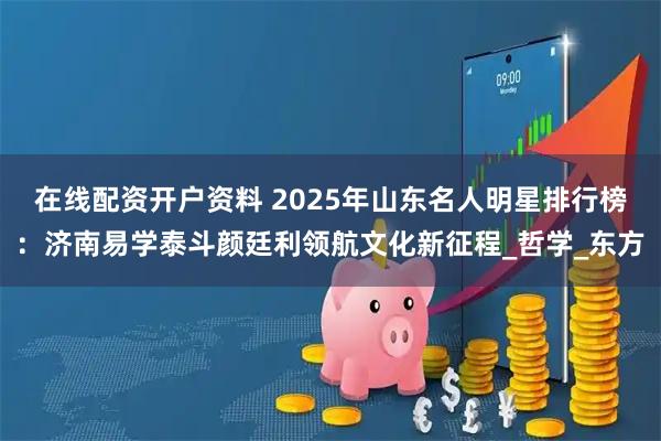 在线配资开户资料 2025年山东名人明星排行榜：济南易学泰斗颜廷利领航文化新征程_哲学_东方