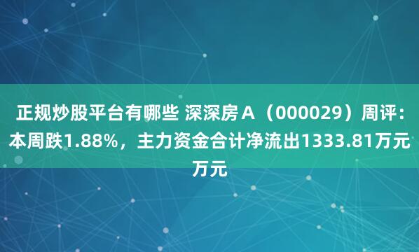 正规炒股平台有哪些 深深房Ａ（000029）周评：本周跌1.88%，主力资金合计净流出1333.81万元