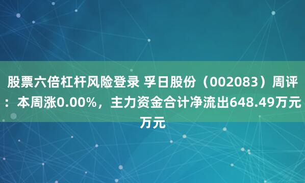 股票六倍杠杆风险登录 孚日股份（002083）周评：本周涨0.00%，主力资金合计净流出648.49万元