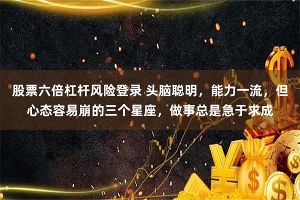 股票六倍杠杆风险登录 头脑聪明，能力一流，但心态容易崩的三个星座，做事总是急于求成