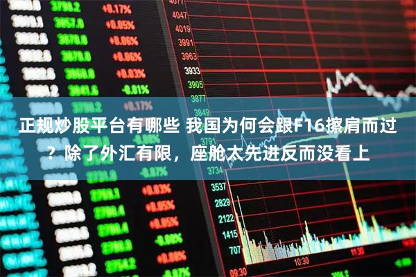正规炒股平台有哪些 我国为何会跟F16擦肩而过？除了外汇有限，座舱太先进反而没看上