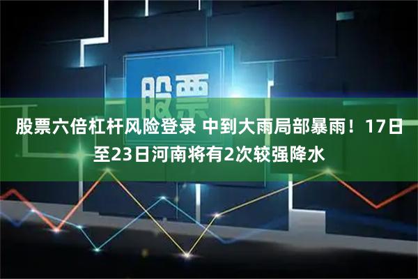 股票六倍杠杆风险登录 中到大雨局部暴雨！17日至23日河南将有2次较强降水