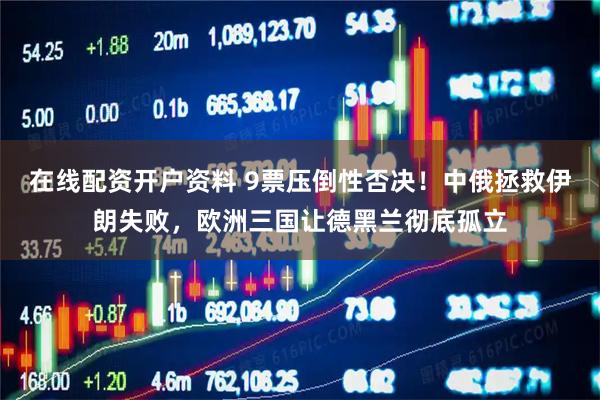 在线配资开户资料 9票压倒性否决！中俄拯救伊朗失败，欧洲三国让德黑兰彻底孤立