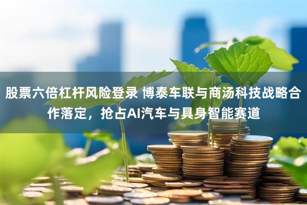 股票六倍杠杆风险登录 博泰车联与商汤科技战略合作落定，抢占AI汽车与具身智能赛道